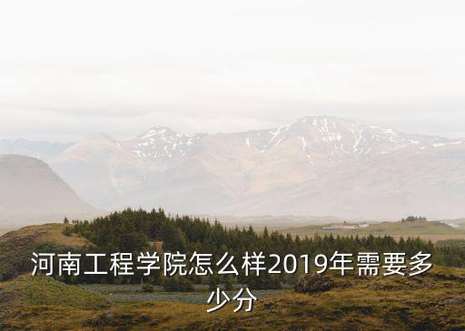 河南工程學院怎么樣2019年需要多少分