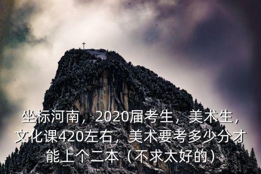 坐標(biāo)河南，2020屆考生，美術(shù)生，文化課420左右，美術(shù)要考多少分才能上個二本（不求太好的）