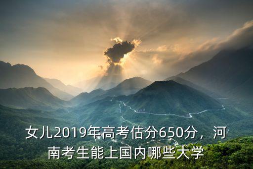 女兒2019年高考估分650分，河南考生能上國內(nèi)哪些大學(xué)