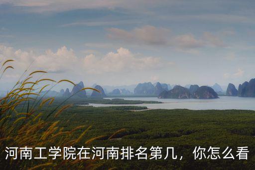 河南工信學院怎么上,河南工學院在河南排名第幾