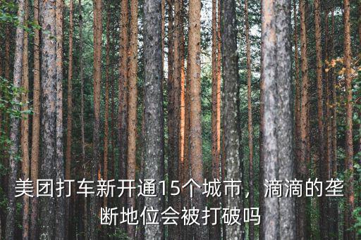 美團打車新開通15個城市，滴滴的壟斷地位會被打破嗎