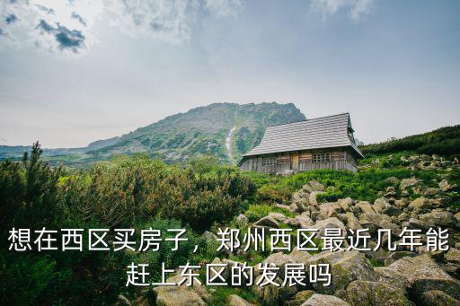 想在西區(qū)買房子，鄭州西區(qū)最近幾年能趕上東區(qū)的發(fā)展嗎