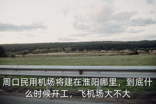 周口飛機場地址在哪里,周口民用機場將建在淮陽哪里