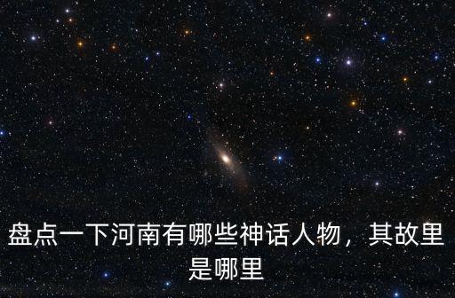 盤點一下河南有哪些神話人物，其故里是哪里