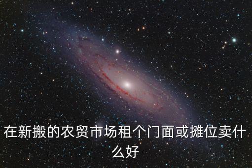 在新搬的農貿市場租個門面或攤位賣什么好