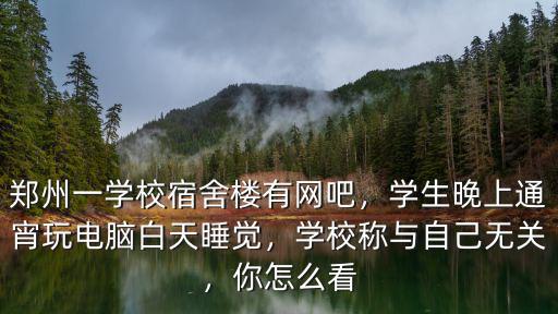 鄭州澍青學校有多少學生,鄭州一學校宿舍樓有網(wǎng)吧