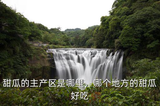 甜瓜的主產(chǎn)區(qū)是哪里，哪個(gè)地方的甜瓜好吃