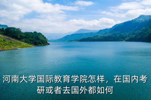 河南大學國際教育學院怎樣，在國內考研或者去國外都如何