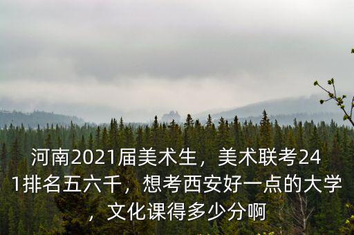 河南2021屆美術生，美術聯考241排名五六千，想考西安好一點的大學，文化課得多少分啊