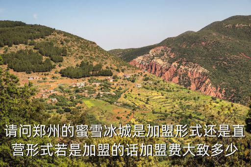 請問鄭州的蜜雪冰城是加盟形式還是直營形式若是加盟的話加盟費大致多少