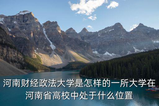 河南財經政法大學是怎樣的一所大學在河南省高校中處于什么位置