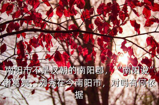 南陽市不是漢朝的南陽郡，“南陽說”諸葛亮，劉秀在今南陽市，對嗎有何依據