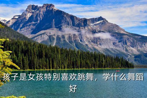 孩子是女孩特別喜歡跳舞，學什么舞蹈好