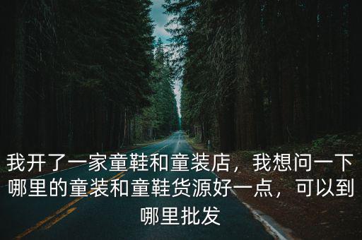 我開了一家童鞋和童裝店，我想問一下哪里的童裝和童鞋貨源好一點，可以到哪里批發