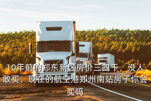 10年前的鄭東新區房價三四千，沒人敢買，現在的航空港鄭州南站房子你會買嗎
