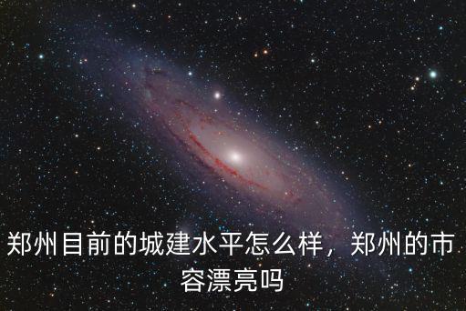 鄭州目前的城建水平怎么樣，鄭州的市容漂亮嗎