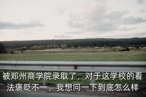 被鄭州商學(xué)院錄取了，對(duì)于這學(xué)校的看法褒貶不一，我想問一下到底怎么樣