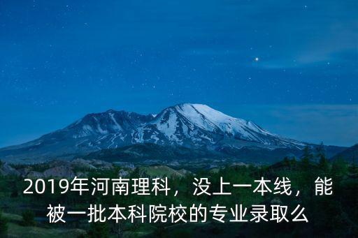 2019年河南理科，沒上一本線，能被一批本科院校的專業錄取么