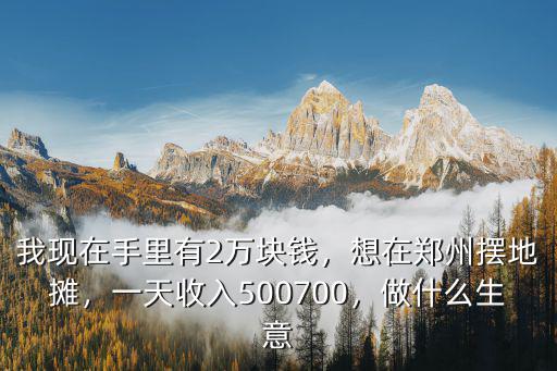 我現(xiàn)在手里有2萬塊錢，想在鄭州擺地攤，一天收入500700，做什么生意