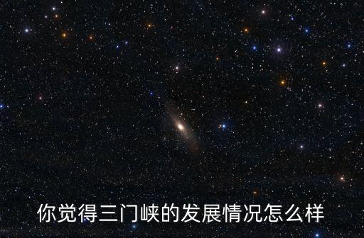 你覺得三門峽的發(fā)展情況怎么樣