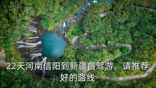 22天河南信陽到新疆自駕游，請推薦好的路線
