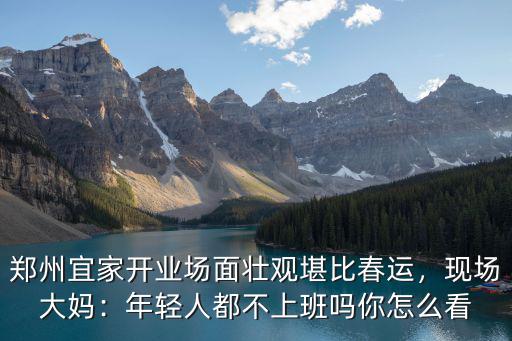 鄭州宜家開業場面壯觀堪比春運，現場大媽：年輕人都不上班嗎你怎么看