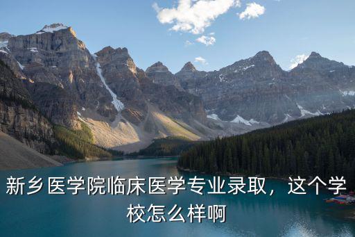 新鄉(xiāng)醫(yī)學(xué)院臨床醫(yī)學(xué)專業(yè)錄取，這個(gè)學(xué)校怎么樣啊
