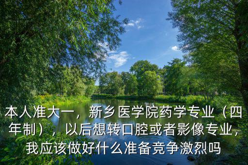 本人準大一，新鄉醫學院藥學專業（四年制），以后想轉口腔或者影像專業，我應該做好什么準備競爭激烈嗎