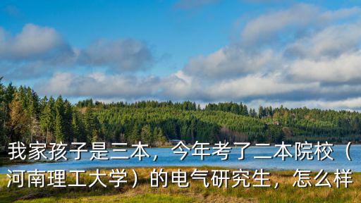 我家孩子是三本，今年考了二本院校（河南理工大學）的電氣研究生，怎么樣