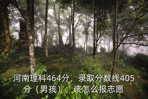 河南理科464分，錄取分數(shù)線405分（男孩），該怎么報志愿