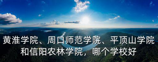 黃淮學院、周口師范學院、平頂山學院和信陽農林學院，哪個學校好
