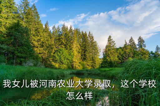 我女兒被河南農業大學錄取，這個學校怎么樣