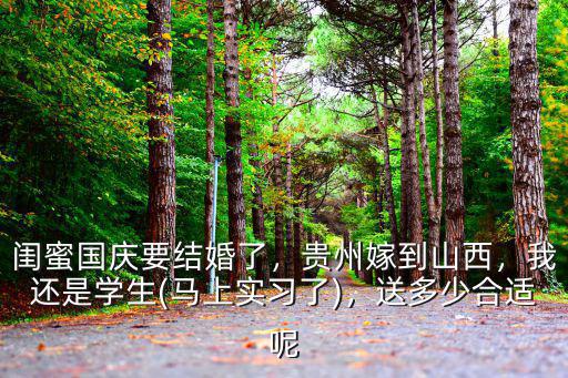 閨蜜國慶要結婚了，貴州嫁到山西，我還是學生(馬上實習了)，送多少合適呢
