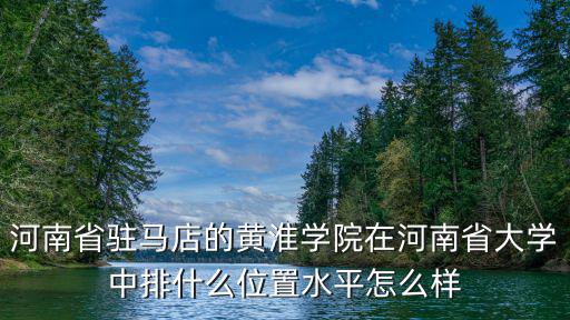河南省駐馬店的黃淮學院在河南省大學中排什么位置水平怎么樣