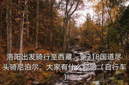 洛陽出發騎行至西藏，到318國道盡頭騎尼泊爾，大家有什么經驗（自行車）