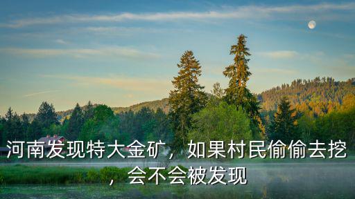 河南發現特大金礦，如果村民偷偷去挖，會不會被發現