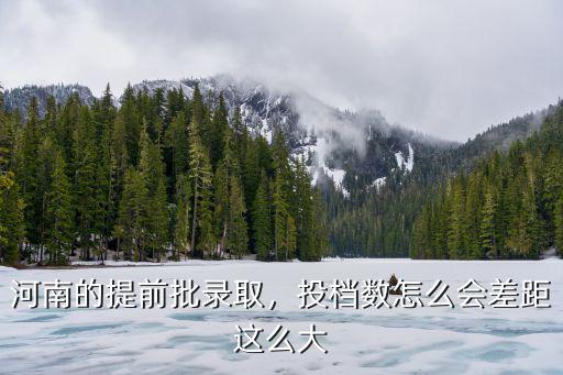 河南的提前批錄取，投檔數怎么會差距這么大