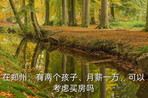 在鄭州，有兩個孩子、月薪一萬，可以考慮買房嗎