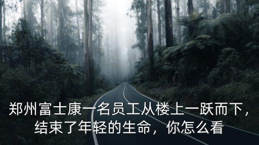 鄭州富士康一名員工從樓上一躍而下，結(jié)束了年輕的生命，你怎么看