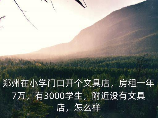 鄭州在小學門口開個文具店，房租一年7萬，有3000學生，附近沒有文具店，怎么樣