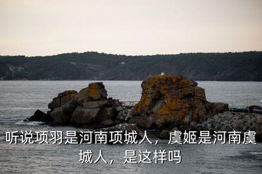 聽說項(xiàng)羽是河南項(xiàng)城人，虞姬是河南虞城人，是這樣嗎