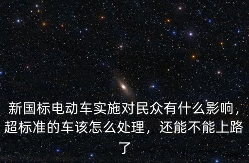 新國標電動車實施對民眾有什么影響，超標準的車該怎么處理，還能不能上路了