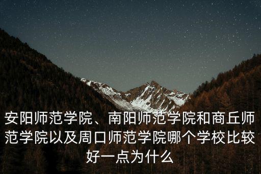 安陽師范學(xué)院、南陽師范學(xué)院和商丘師范學(xué)院以及周口師范學(xué)院哪個學(xué)校比較好一點為什么