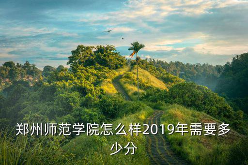 鄭州師范學(xué)院入取分?jǐn)?shù)線多少,鄭州師范學(xué)院怎么樣