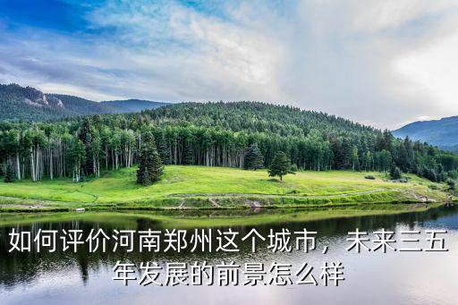 如何評價河南鄭州這個城市，未來三五年發展的前景怎么樣