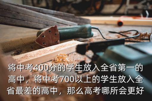 將中考400分的學生放入全省第一的高中，將中考700以上的學生放入全省最差的高中，那么高考哪所會更好