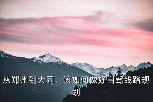 從鄭州到大同，該如何做好自駕線路規劃