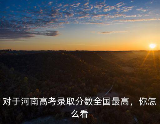 對于河南高考錄取分數全國最高，你怎么看