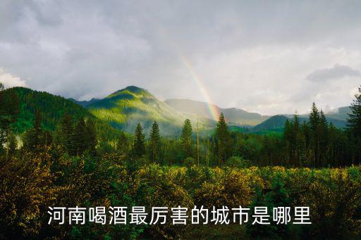 河南喝酒最厲害的城市是哪里