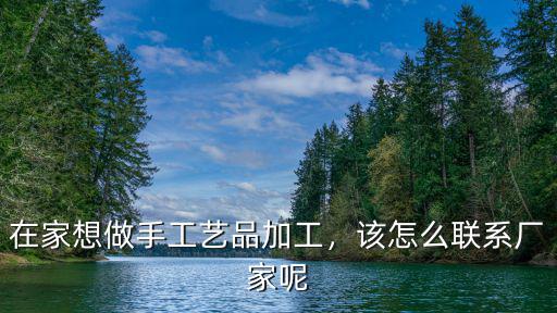 在家想做手工藝品加工，該怎么聯(lián)系廠家呢